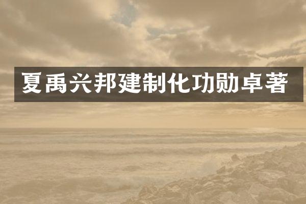 夏禹兴邦建制化功勋卓著