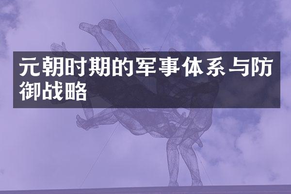 元朝时期的军事体系与防御战略