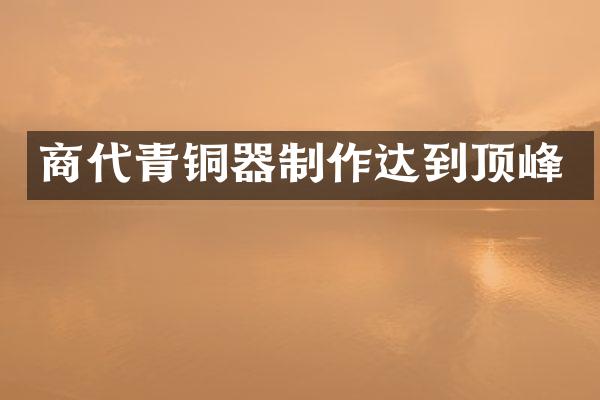 商代青铜器制作达到顶峰