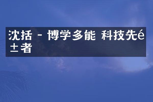 沈括 - 博学多能 科技先驱者