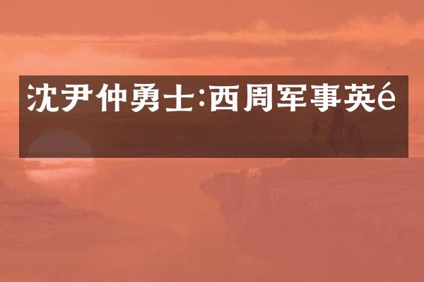 沈尹仲勇士:西周军事英雄