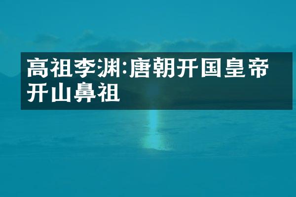 高祖李渊:唐朝开国皇帝的开山鼻祖