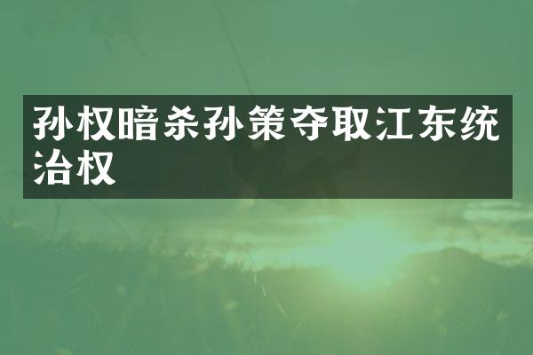 孙权暗杀孙策夺取江东统治权