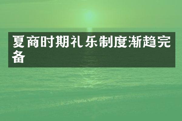 夏商时期礼乐制度渐趋完备
