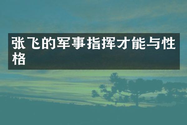 张飞的军事指挥才能与性格