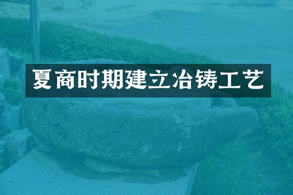 夏商时期建立冶铸工艺