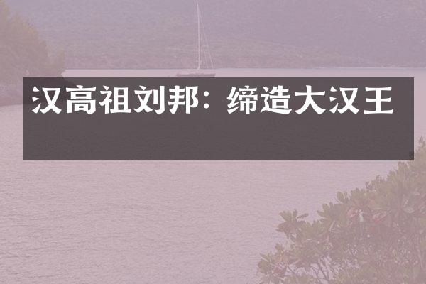 汉高祖刘邦: 缔造大汉王朝