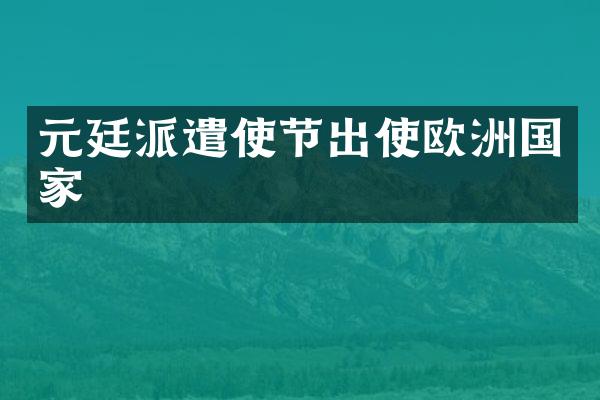 元廷派遣使节出使欧洲国家