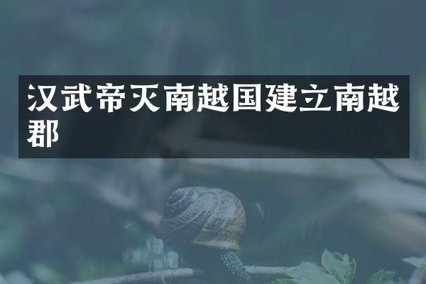 汉武帝灭南越国建立南越郡