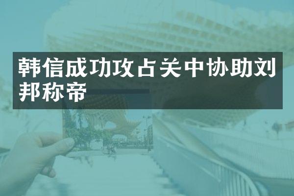 韩信成功攻占关中协助刘邦称帝
