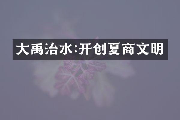大禹治水:开创夏商文明