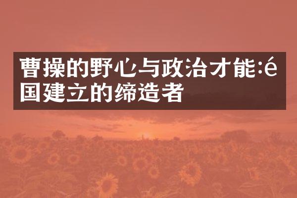 曹操的野心与政治才能:魏国建立的缔造者