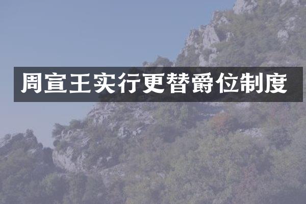 周宣王实行更替爵位制度