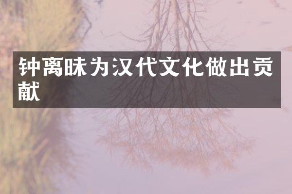 钟离昧为汉代文化做出贡献