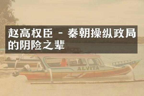 赵高权臣 - 秦朝操纵政局的阴险之辈