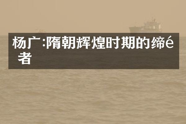 杨广:隋朝辉煌时期的缔造者