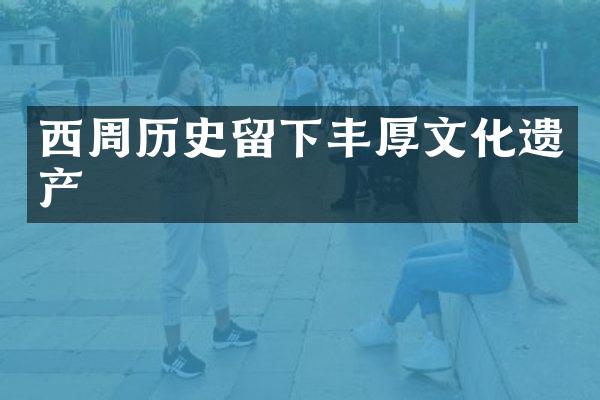 西周历史留下丰厚文化遗产