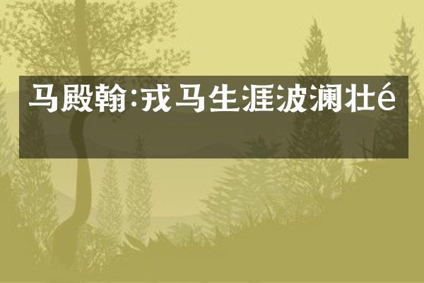 马殿翰:戎马生涯波澜壮阔