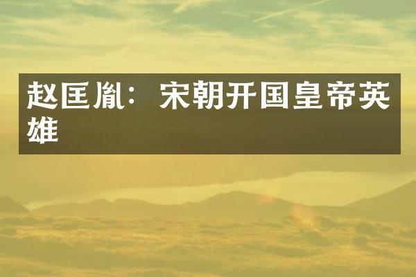 赵匡胤：宋朝开国皇帝英雄