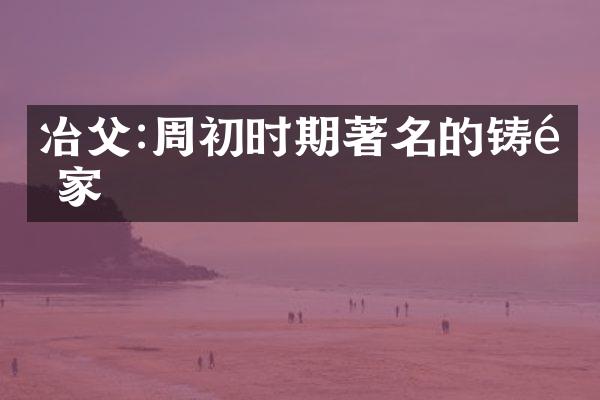 冶父:周初时期著名的铸造家