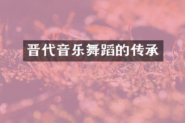 晋代音乐舞蹈的传承