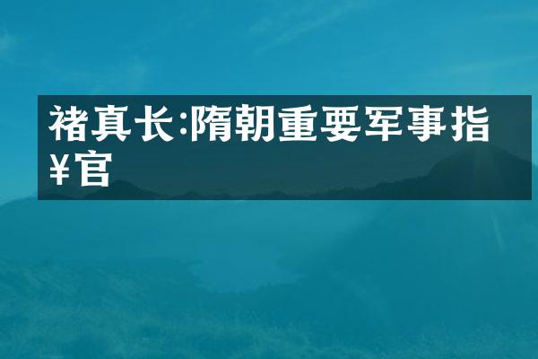 褚真长:隋朝重要军事指挥官
