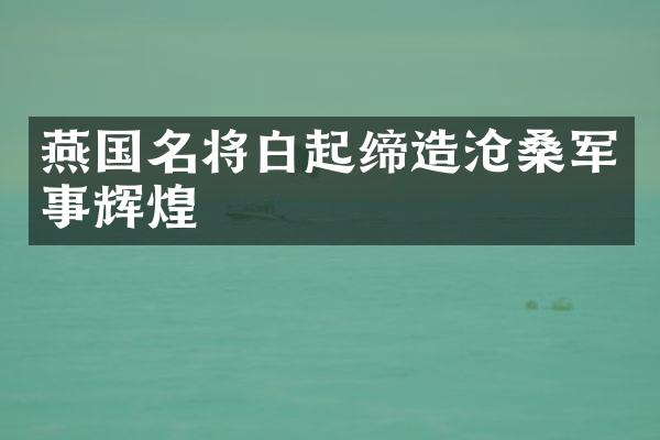 燕国名将白起缔造沧桑军事辉煌