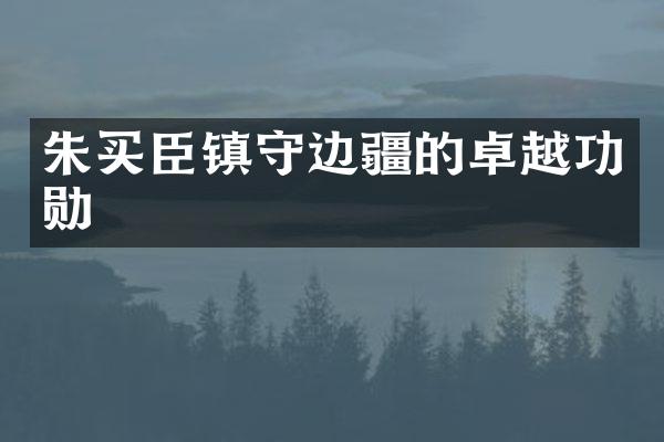 朱买臣镇守边疆的卓越功勋