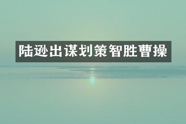 陆逊出谋划策智胜曹操