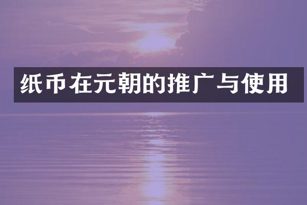 纸币在元朝的推广与使用