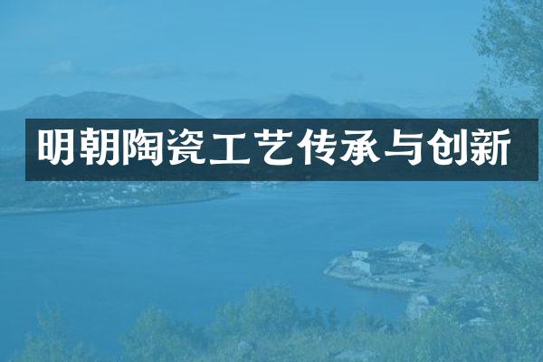 明朝陶瓷工艺传承与创新