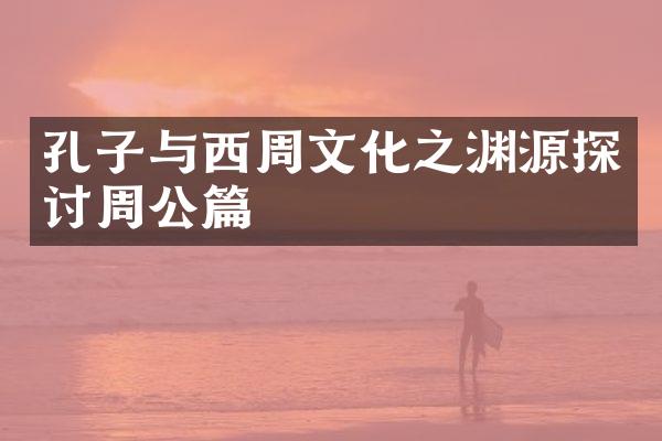 孔子与西周文化之渊源探讨周公篇