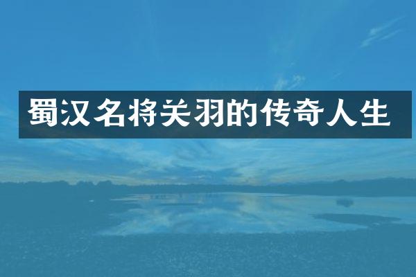 蜀汉名将关羽的传奇人生