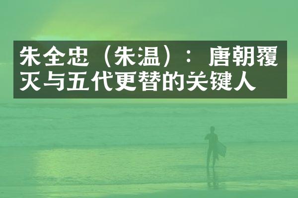 朱全忠（朱温）：唐朝覆灭与五代更替的关键人物