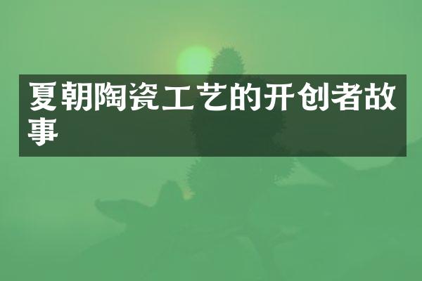 夏朝陶瓷工艺的开创者故事