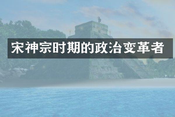 宋神宗时期的政治变革者