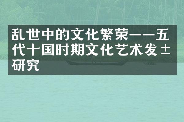 乱世中的文化繁荣——五代十国时期文化艺术发展研究