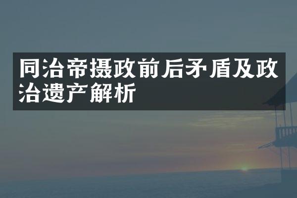 同治帝摄政前后矛盾及政治遗产解析