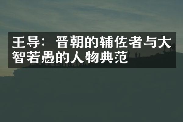 王导：晋朝的辅佐者与大智若愚的人物典范