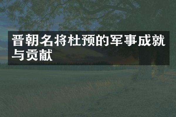 晋朝名将杜预的军事成就与贡献