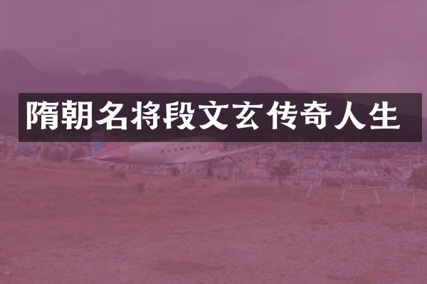 隋朝名将段文玄传奇人生