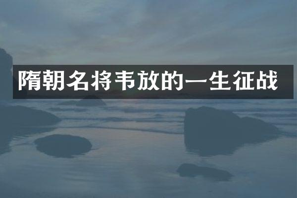 隋朝名将韦放的一生征战