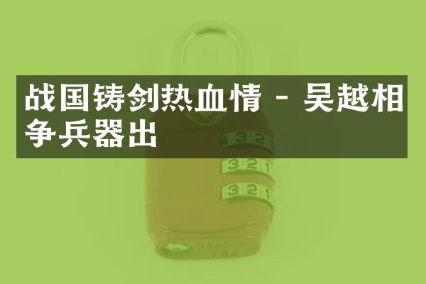 战国铸剑热血情 - 吴越相争兵器出