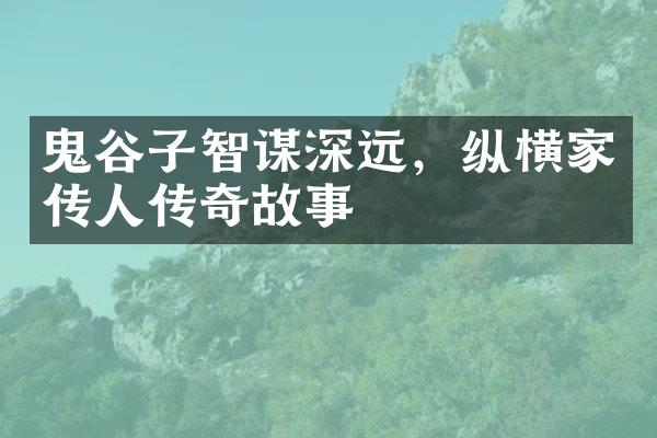 鬼谷子智谋深远，纵横家传人传奇故事