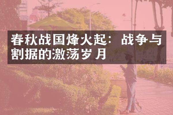春秋战国烽火起：战争与割据的激荡岁月