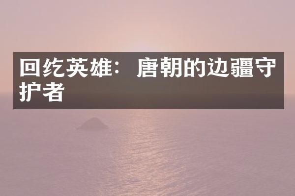 回纥英雄：唐朝的边疆守护者