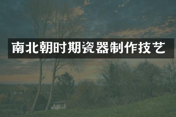 南北朝时期瓷器制作技艺