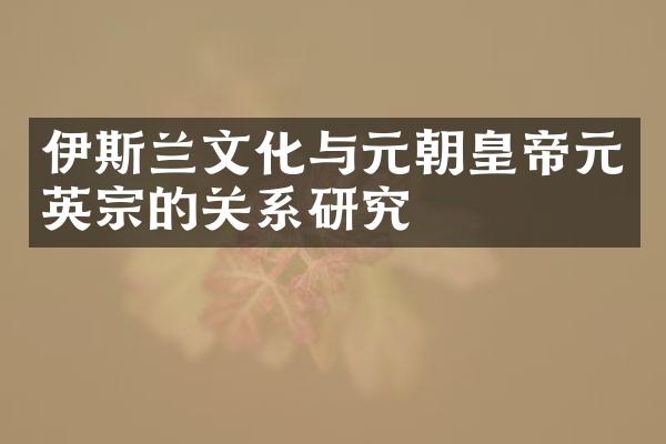 伊斯兰文化与元朝皇帝元英宗的关系研究