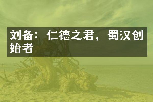 刘备：仁德之君，蜀汉创始者