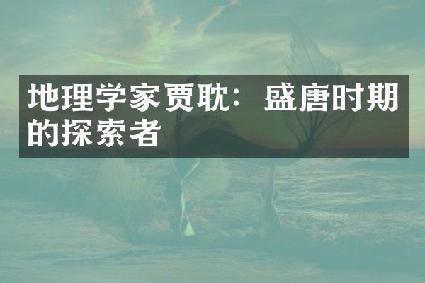 地理学家贾耽：盛唐时期的探索者